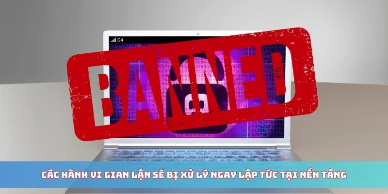 Các hành vi gian lận sẽ bị xử lý ngay lập tức tại nền tảng