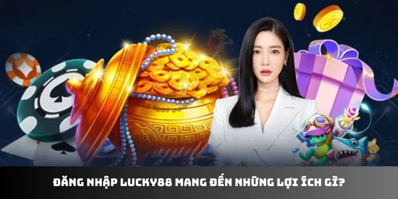 Đăng nhập LUCKY88 mang đến những lợi ích gì?