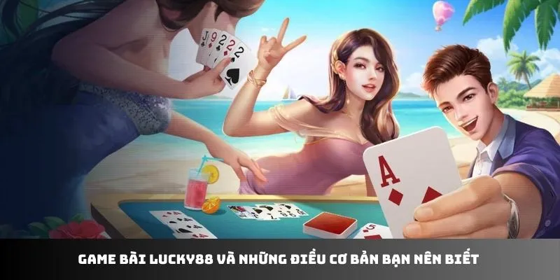 Game bài LUCKY88 và những điều cơ bản bạn nên biết